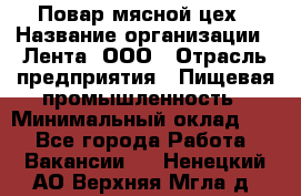 Повар мясной цех › Название организации ­ Лента, ООО › Отрасль предприятия ­ Пищевая промышленность › Минимальный оклад ­ 1 - Все города Работа » Вакансии   . Ненецкий АО,Верхняя Мгла д.